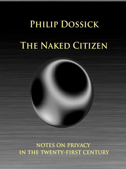 Philip Dossick: The Naked Citizen - Notes on Privacy in the 21st. Century
