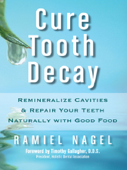 Cure Tooth Decay: Remineralize Cavities and Repair Your Teeth Naturally with Good Food [Second Edition] - Ramiel Nagel