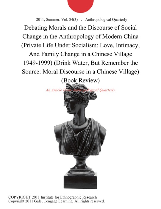 Debating Morals and the Discourse of Social Change in the Anthropology of Modern China (Private Life Under Socialism: Love, Intimacy, And Family Change in a Chinese Village 1949-1999) (Drink Water, But Remember the Source: Moral Discourse in a Chinese Village) (Book Review)