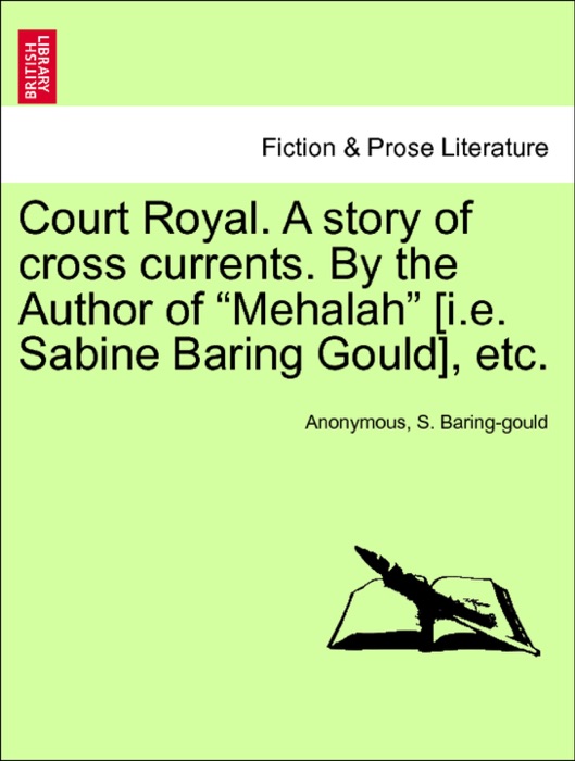 Court Royal. A story of cross currents. By the Author of “Mehalah” [i.e. Sabine Baring Gould], etc. Vol. I