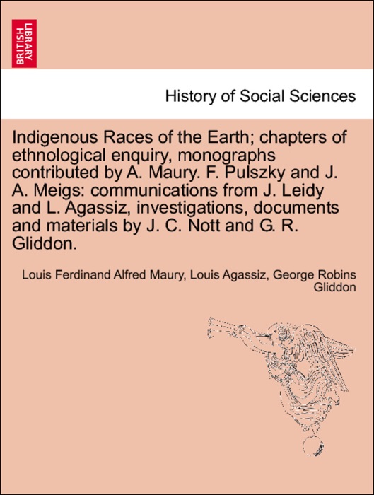 Indigenous Races of the Earth; chapters of ethnological enquiry, monographs contributed by A. Maury. F. Pulszky and J. A. Meigs: communications from J. Leidy and L. Agassiz, investigations, documents and materials by J. C. Nott and G. R. Gliddon.