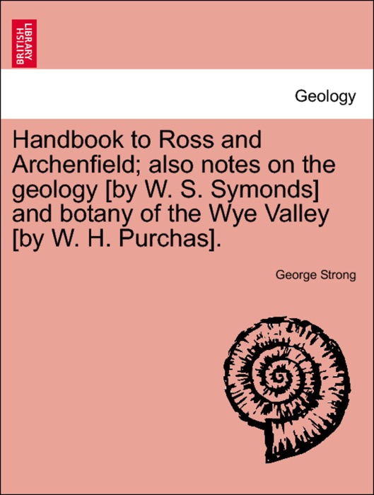Handbook to Ross and Archenfield; also notes on the geology [by W. S. Symonds] and botany of the Wye Valley [by W. H. Purchas].
