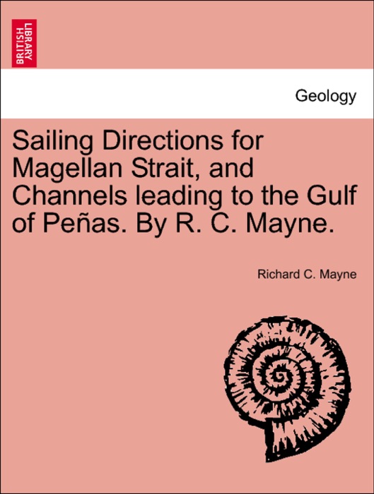 Sailing Directions for Magellan Strait, and Channels leading to the Gulf of Peñas. By R. C. Mayne.