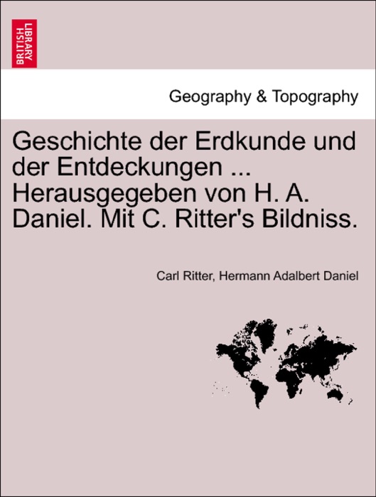 Geschichte der Erdkunde und der Entdeckungen ... Herausgegeben von H. A. Daniel. Mit C. Ritter's Bildniss.