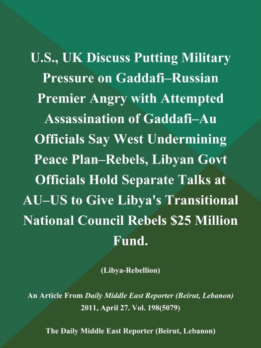 U.S., UK Discuss Putting Military Pressure on Gaddafi--Russian Premier Angry with Attempted Assassination of Gaddafi--Au Officials Say West Undermining Peace Plan--Rebels, Libyan Govt Officials Hold Separate Talks at AU--US to Give Libya's Transitional National Council Rebels $25 Million Fund (Libya-Rebellion)