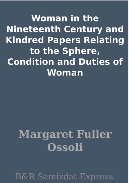 Woman in the Nineteenth Century and Kindred Papers Relating to the Sphere, Condition and Duties of Woman