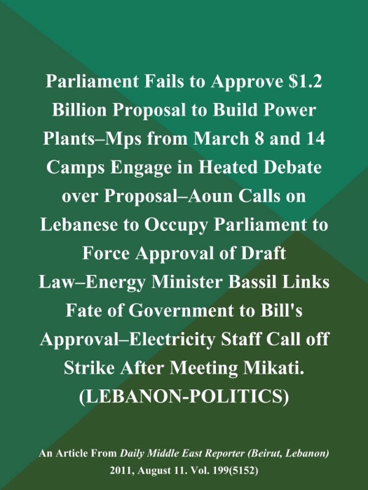 Parliament Fails to Approve $1.2 Billion Proposal to Build Power Plants--Mps from March 8 and 14 Camps Engage in Heated Debate over Proposal--Aoun Calls on Lebanese to Occupy Parliament to Force Approval of Draft Law--Energy Minister Bassil Links Fate of Government to Bill's Approval--Electricity Staff Call off Strike After Meeting Mikati (LEBANON-POLITICS)