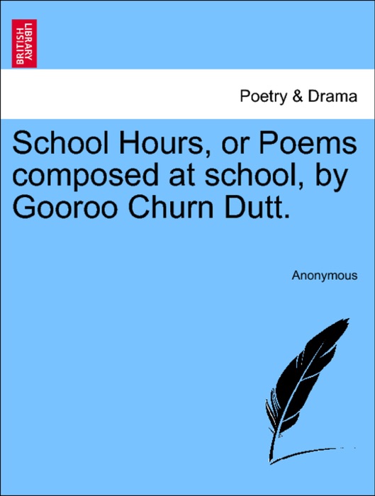 School Hours, or Poems composed at school, by Gooroo Churn Dutt.