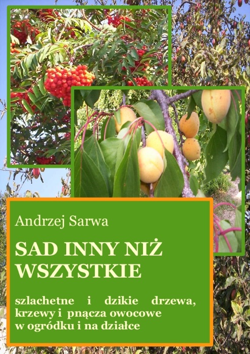 Sad Inny Niż Wszystkie. Szlachetne i Dzikie Drzewa, Krzewy i Pnącza Owocowe w Ogródku i na Działce