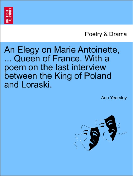 An Elegy on Marie Antoinette, ... Queen of France. With a poem on the last interview between the King of Poland and Loraski.