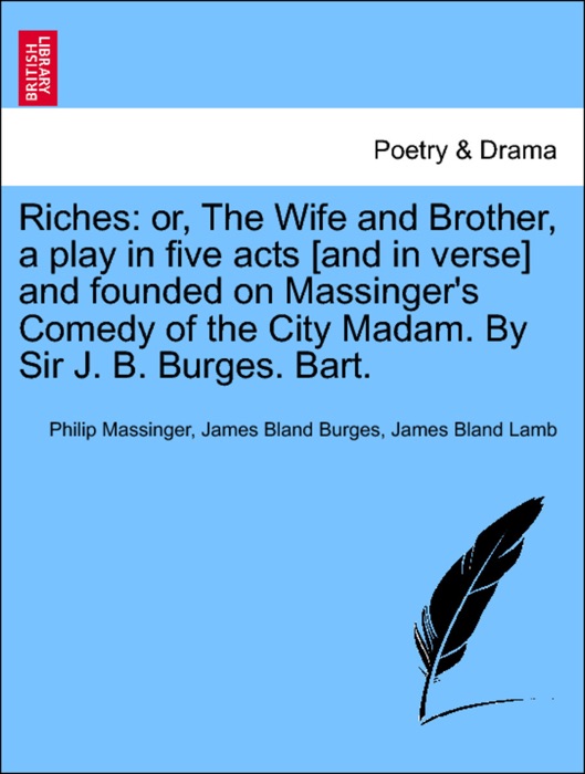 Riches: or, The Wife and Brother, a play in five acts [and in verse] and founded on Massinger's Comedy of the City Madam. By Sir J. B. Burges. Bart.