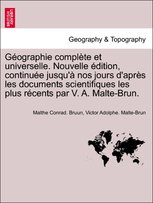 Géographie complète et universelle. Nouvelle édition, continuée jusqu'à nos jours d'après les documents scientifiques les plus récents par V. A. Malte-Brun. Tome Huitieme.