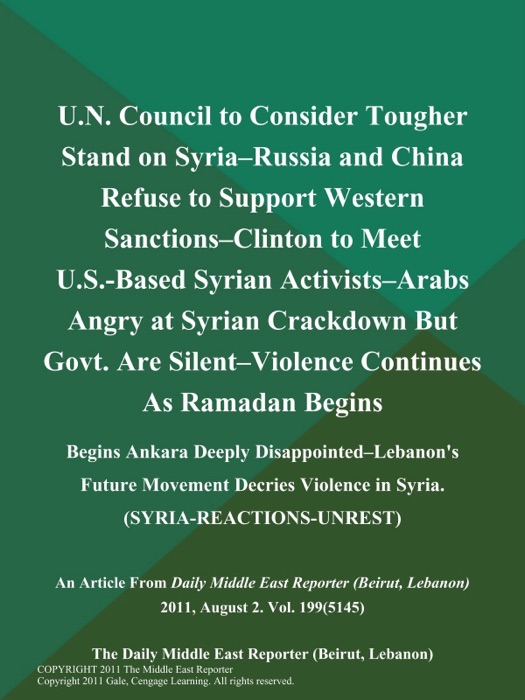 U.N. Council to Consider Tougher Stand on Syria--Russia and China Refuse to Support Western Sanctions--Clinton to Meet U.S.-Based Syrian Activists--Arabs Angry at Syrian Crackdown But Govt. Are Silent--Violence Continues As Ramadan Begins; Begins Ankara Deeply Disappointed--Lebanon's Future Movement Decries Violence in Syria (SYRIA-REACTIONS-UNREST)