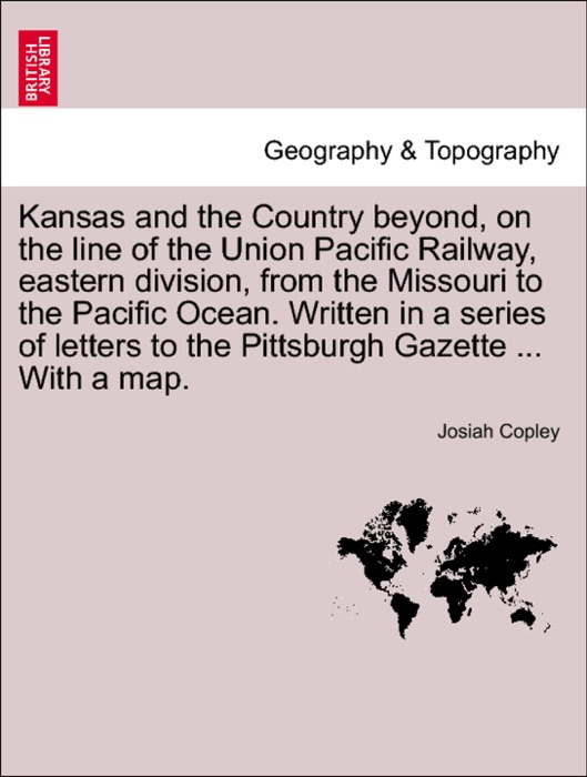 Kansas and the Country beyond, on the line of the Union Pacific Railway, eastern division, from the Missouri to the Pacific Ocean. Written in a series of letters to the Pittsburgh Gazette ... With a map.