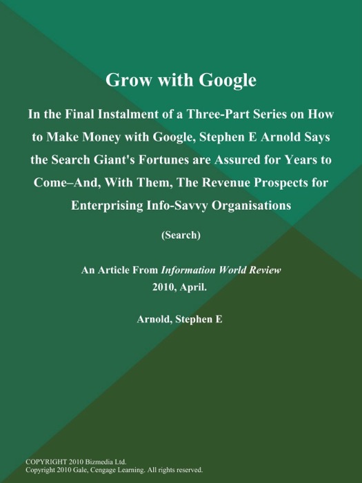 Grow with Google: In the Final Instalment of a Three-Part Series on How to Make Money with Google, Stephen E Arnold Says the Search Giant's Fortunes are Assured for Years to Come--and, With Them, The Revenue Prospects for Enterprising Info-Savvy Organisations (Search)