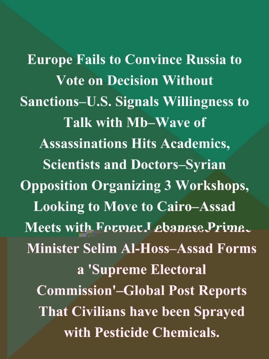 Europe Fails to Convince Russia to Vote on Decision Without Sanctions--U.S. Signals Willingness to Talk with Mb--Wave of Assassinations Hits Academics, Scientists and Doctors--Syrian Opposition Organizing 3 Workshops, Looking to Move to Cairo--Assad Meets with Former Lebanese Prime Minister Selim Al-Hoss--Assad Forms a 'Supreme Electoral Commission'--Global Post Reports That Civilians have been Sprayed with Pesticide Chemicals (Syria-Unrest)