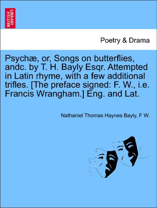 Psychæ, or, Songs on butterflies, andc. by T. H. Bayly Esqr. Attempted in Latin rhyme, with a few additional trifles. [The preface signed: F. W., i.e. Francis Wrangham.] Eng. and Lat.