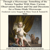 Through a Microscope: Something of the Science Together With Many Curious Observations Indoor and Out and Directions for a Home-Made Microscope - Frederick Leroy Sargent, Mary Treat & Samuel R. Wells