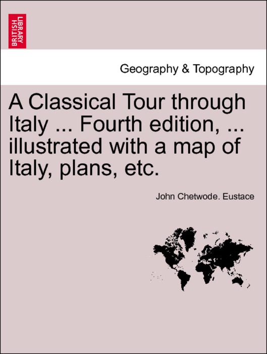 A Classical Tour through Italy ... Fourth edition, ... illustrated with a map of Italy, plans, etc. Vol. CCII.