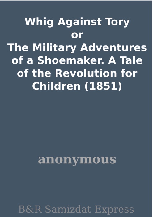 Whig Against Tory or The Military Adventures of a Shoemaker. A Tale of the Revolution for Children (1851)