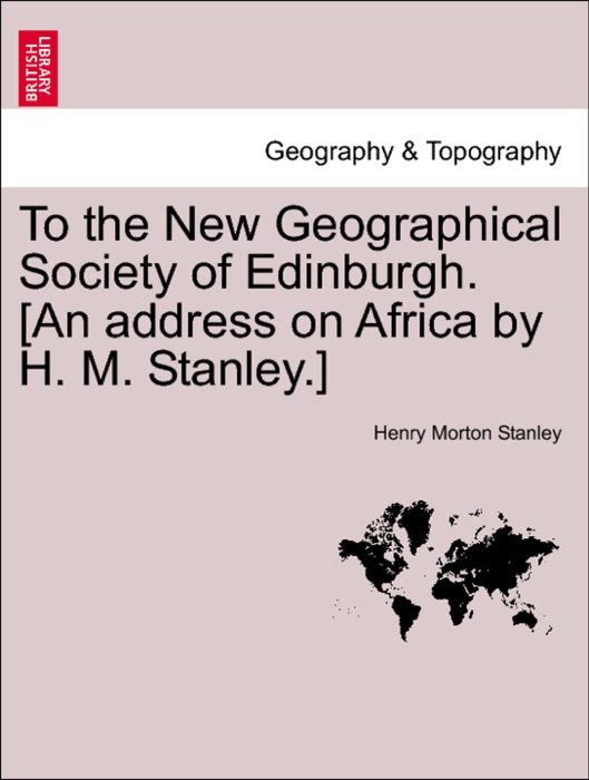 To the New Geographical Society of Edinburgh. [An address on Africa by H. M. Stanley.]