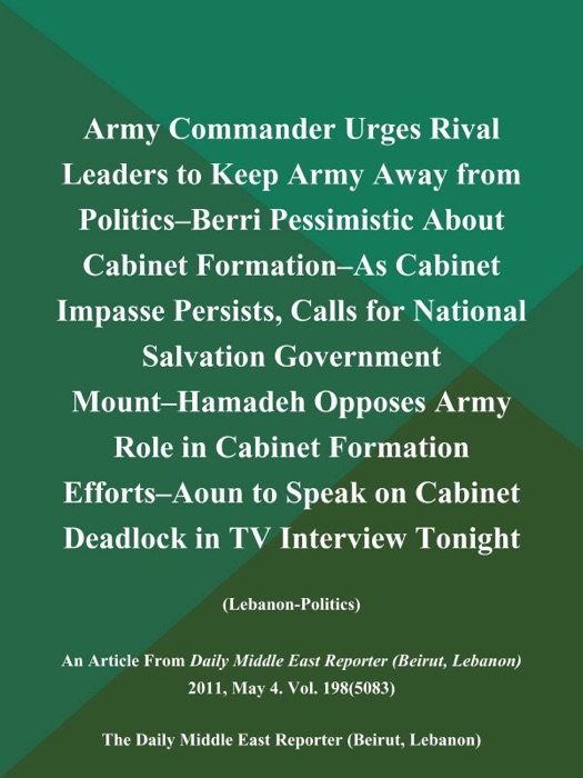 Army Commander Urges Rival Leaders to Keep Army Away from Politics--Berri Pessimistic About Cabinet Formation--As Cabinet Impasse Persists, Calls for National Salvation Government Mount--Hamadeh Opposes Army Role in Cabinet Formation Efforts--Aoun to Speak on Cabinet Deadlock in TV Interview Tonight (Lebanon-Politics)