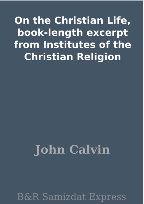 On the Christian Life, book-length excerpt from Institutes of the Christian Religion