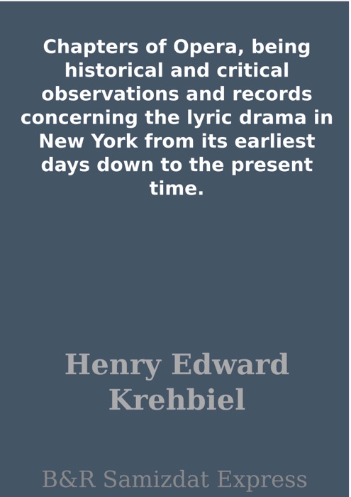 Chapters of Opera, being historical and critical observations and records concerning the lyric drama in New York from its earliest days down to the present time.