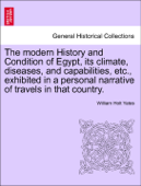 The modern History and Condition of Egypt, its climate, diseases, and capabilities, etc., exhibited in a personal narrative of travels in that country. Vol. I - William Holt Yates