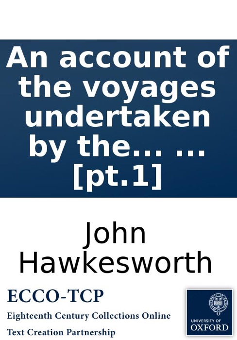 An account of the voyages undertaken by the order of His present Majesty: for making discoveries in the Southern Hemisphere, ... By John Hawkesworth, LL.D. In three volumes. ... [pt.1]