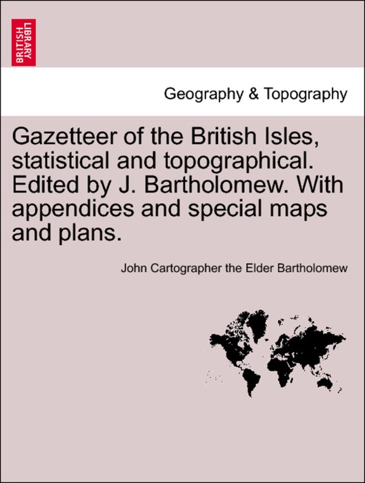 Gazetteer of the British Isles, statistical and topographical. Edited by J. Bartholomew. With appendices and special maps and plans.