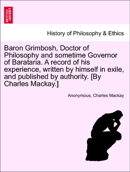 Baron Grimbosh, Doctor of Philosophy and sometime Governor of Barataria. A record of his experience, written by himself in exile, and published by authority. [By Charles Mackay.]