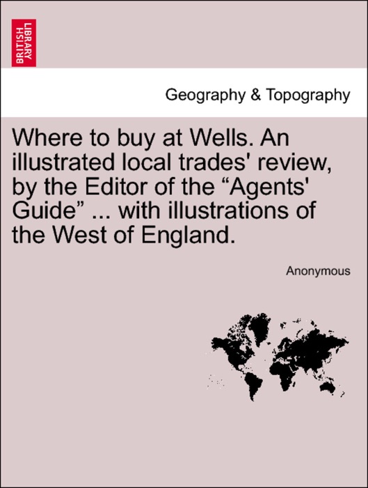 Where to buy at Wells. An illustrated local trades' review, by the Editor of the “Agents' Guide” ... with illustrations of the West of England.