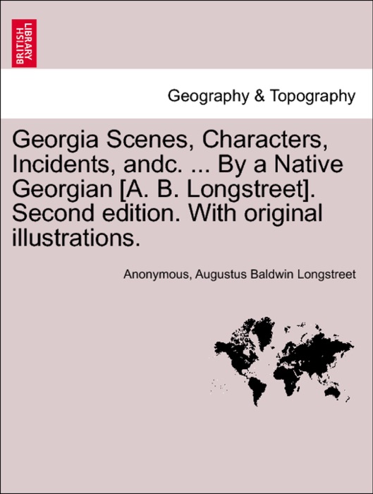 Georgia Scenes, Characters, Incidents, andc. ... By a Native Georgian [A. B. Longstreet]. Second edition. With original illustrations.