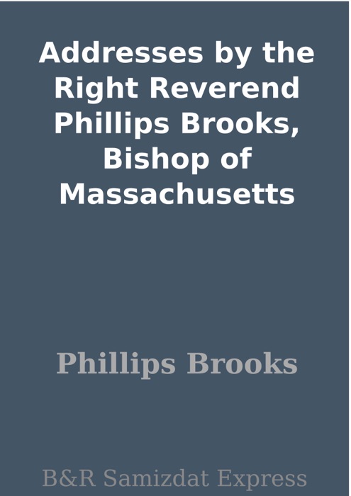 Addresses by the Right Reverend Phillips Brooks, Bishop of Massachusetts