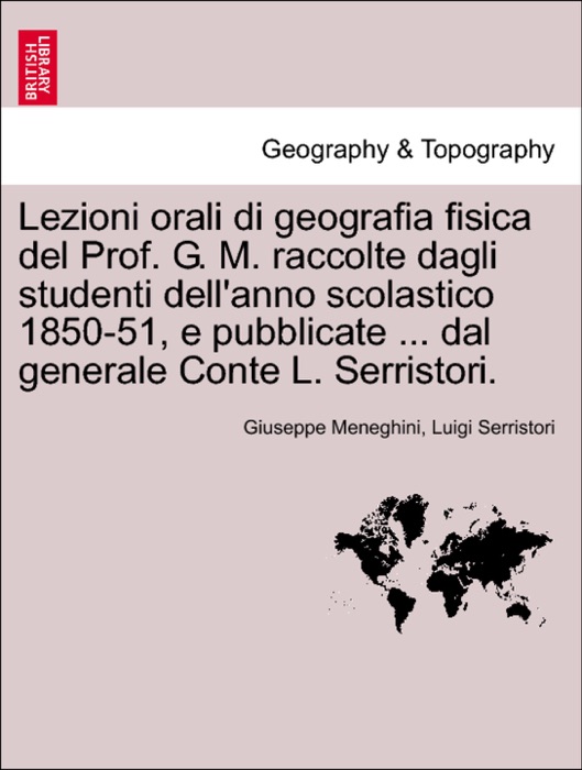 Lezioni orali di geografia fisica del Prof. G. M. raccolte dagli studenti dell'anno scolastico 1850-51, e pubblicate ... dal generale Conte L. Serristori.