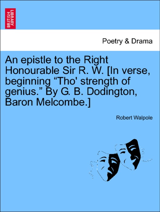 An epistle to the Right Honourable Sir R. W. [In verse, beginning “Tho' strength of genius.” By G. B. Dodington, Baron Melcombe.]