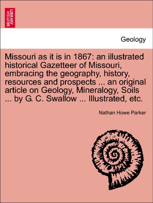 Missouri as it is in 1867: an illustrated historical Gazetteer of Missouri, embracing the geography, history, resources and prospects ... an original article on Geology, Mineralogy, Soils ... by G. C. Swallow ... Illustrated, etc.