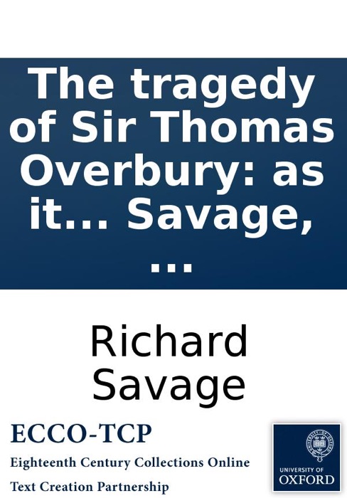 The tragedy of Sir Thomas Overbury: as it is acted at the Theatre-Royal in Drury-Lane, ... Written by Richard Savage, ...