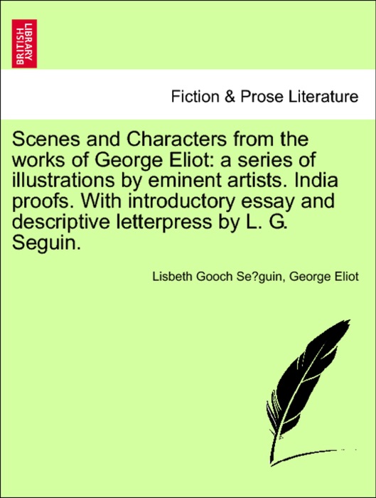 Scenes and Characters from the works of George Eliot: a series of illustrations by eminent artists. India proofs. With introductory essay and descriptive letterpress by L. G. Seguin.