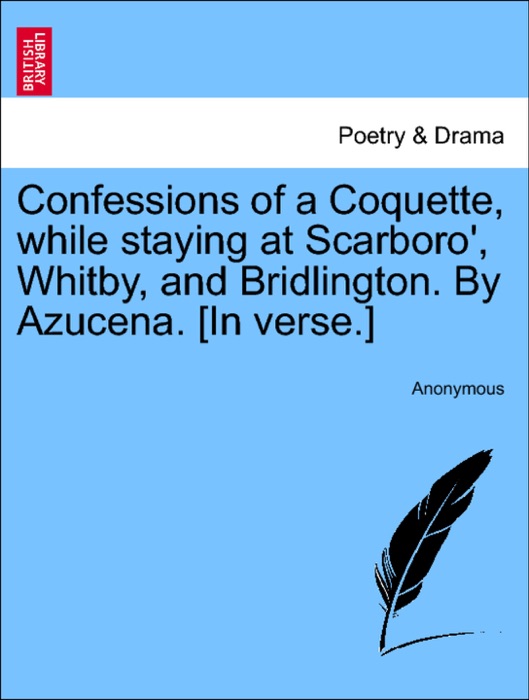 Confessions of a Coquette, while staying at Scarboro', Whitby, and Bridlington. By Azucena. [In verse.]