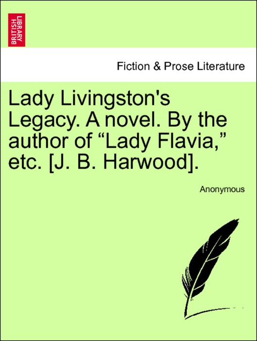 Lady Livingston's Legacy. A novel. By the author of “Lady Flavia,” etc. [J. B. Harwood]. Vol. I.