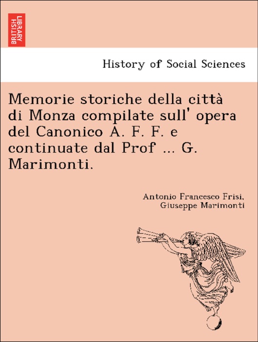 Memorie storiche della città di Monza compilate sull' opera del Canonico A. F. F. e continuate dal Prof ... G. Marimonti.