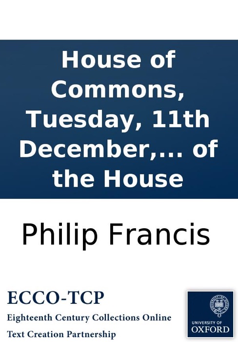 House of Commons, Tuesday, 11th December, 1787. Mr. Francis. Mr. Speaker, before I offer any thing to the consideration of the House