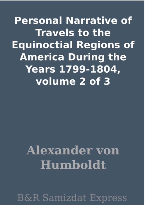 Personal Narrative of Travels to the Equinoctial Regions of America During the Years 1799-1804, volume 2 of 3