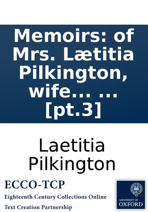 Memoirs: of Mrs. Lætitia Pilkington, wife to the Rev. Mr. Matthew Pilkington. Written by herself. Wherein are occasionally interspersed, all her poems; with anecdotes of several eminent persons, living and dead. Among others, Dean Swift, Alexander Pope,