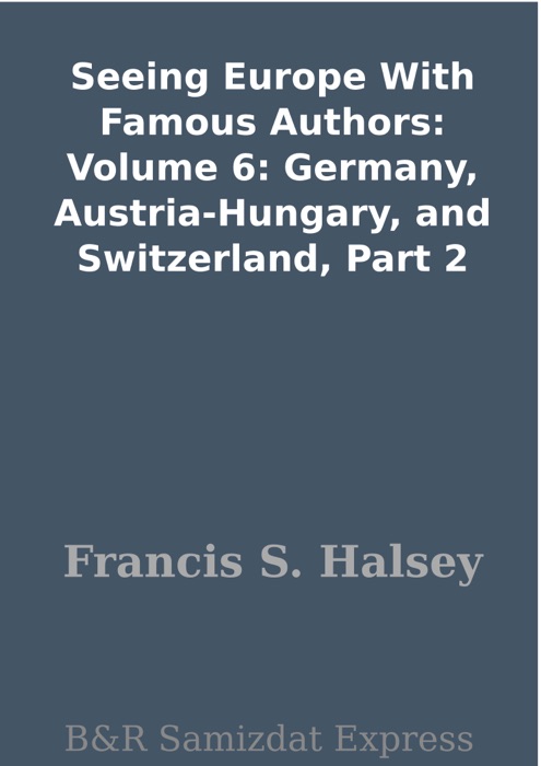 Seeing Europe With Famous Authors: Volume 6: Germany, Austria-Hungary, and Switzerland, Part 2