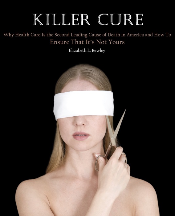 Killer Cure: Why Health Care is the Second Leading Cause of Death in America and How to Ensure That it’s Not Yours