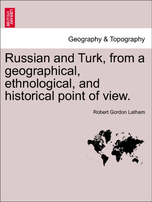 Russian and Turk, from a geographical, ethnological, and historical point of view.