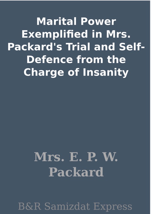 Marital Power Exemplified in Mrs. Packard's Trial and Self-Defence from the Charge of Insanity